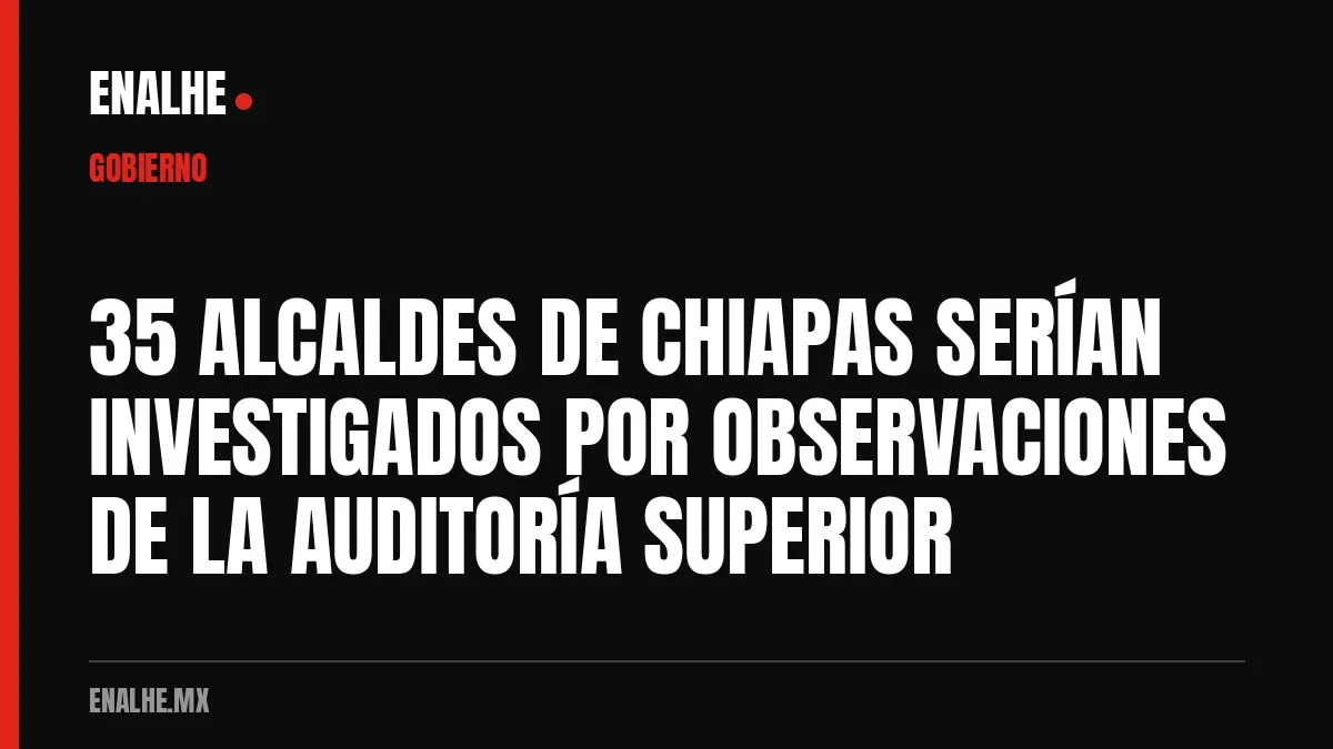 35 ALCALDES DE CHIAPAS SERÍAN INVESTIGADOS POR OBSERVACIONES DE LA AUDITORÍA SUPERIOR