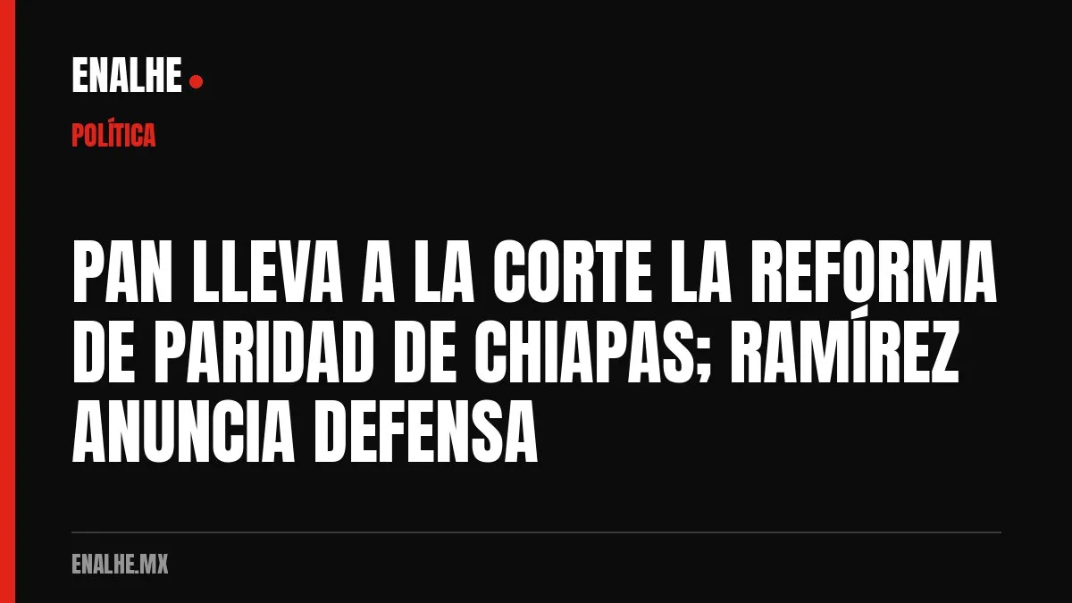 PAN LLEVA A LA CORTE LA REFORMA DE PARIDAD DE CHIAPAS; RAMÍREZ ANUNCIA DEFENSA