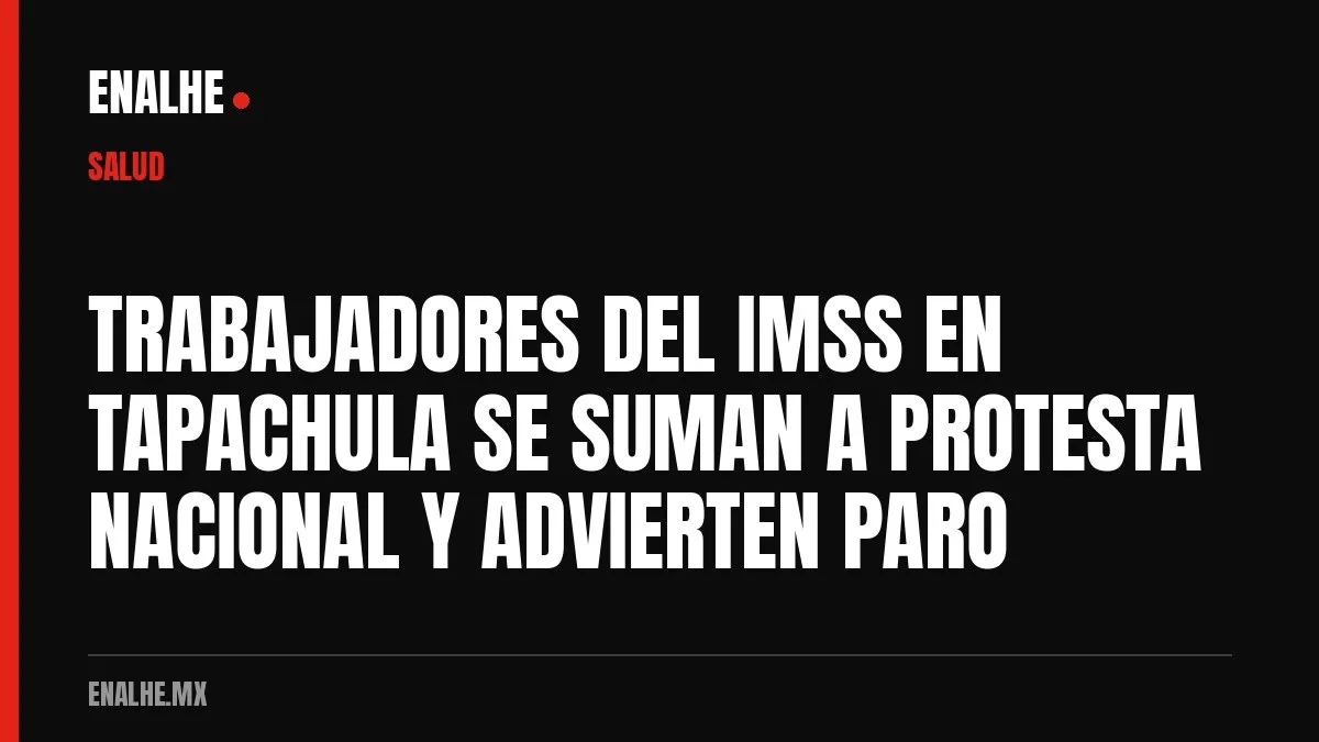 TRABAJADORES DEL IMSS EN TAPACHULA SE SUMAN A PROTESTA NACIONAL Y ADVIERTEN PARO